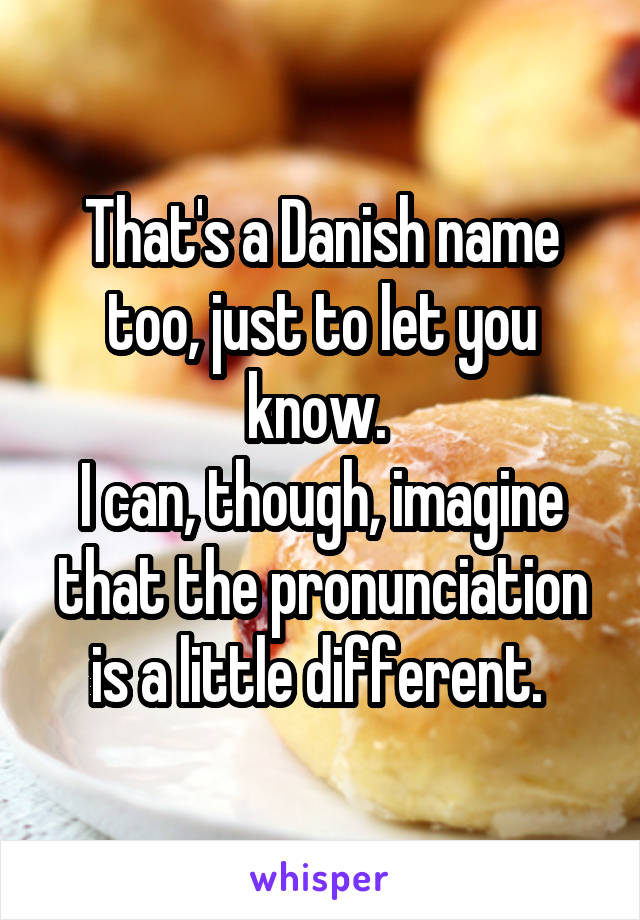 That's a Danish name too, just to let you know. 
I can, though, imagine that the pronunciation is a little different. 