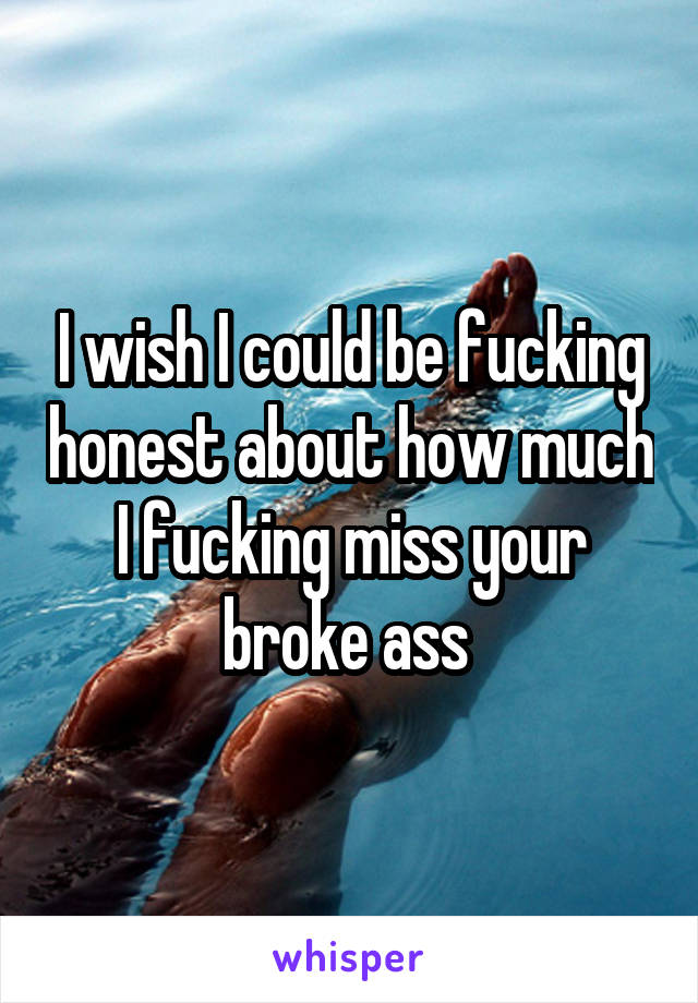 I wish I could be fucking honest about how much I fucking miss your broke ass 