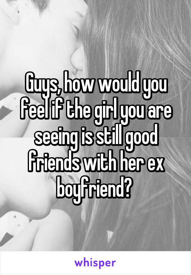 Guys, how would you feel if the girl you are seeing is still good friends with her ex boyfriend? 