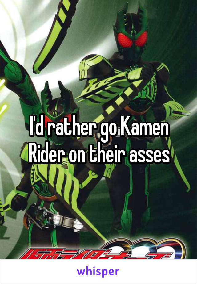 I'd rather go Kamen Rider on their asses