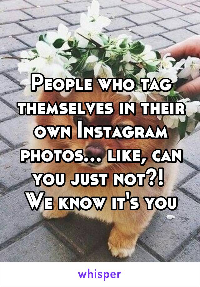 People who tag themselves in their own Instagram photos… like, can you just not?! 
We know it's you