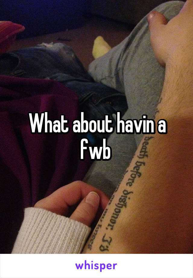 What about havin a fwb 