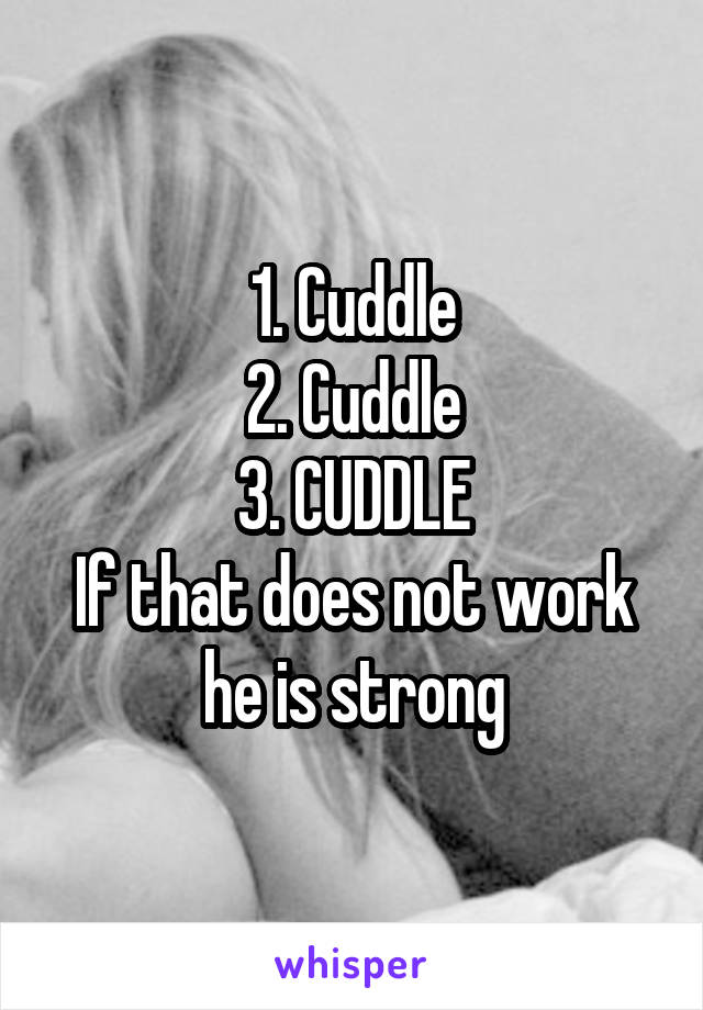 1. Cuddle
2. Cuddle
3. CUDDLE
If that does not work he is strong