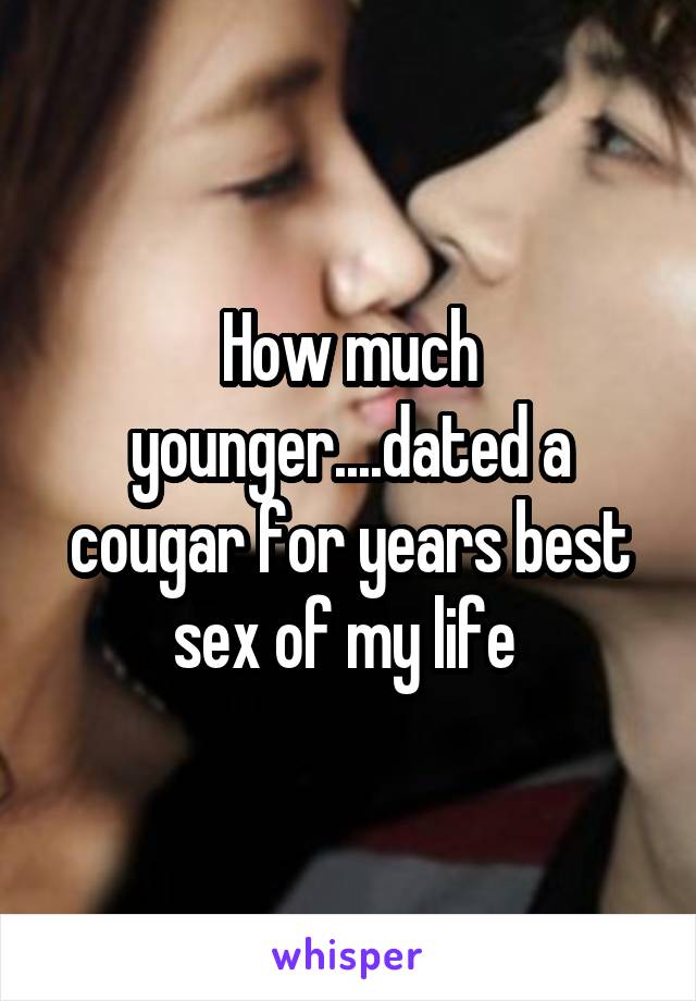 How much younger....dated a cougar for years best sex of my life 