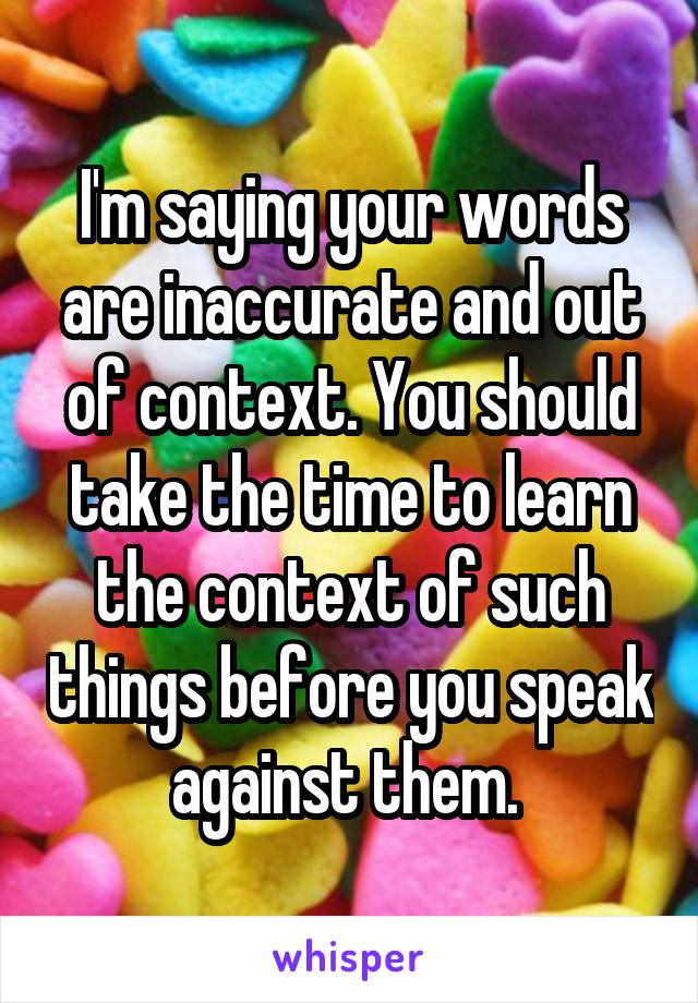 I'm saying your words are inaccurate and out of context. You should take the time to learn the context of such things before you speak against them. 