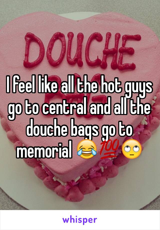 I feel like all the hot guys go to central and all the douche bags go to memorial 😂💯🙄