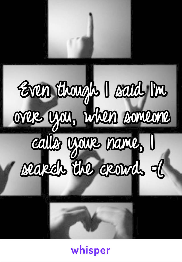 Even though I said I'm over you, when someone calls your name, I search the crowd. =(