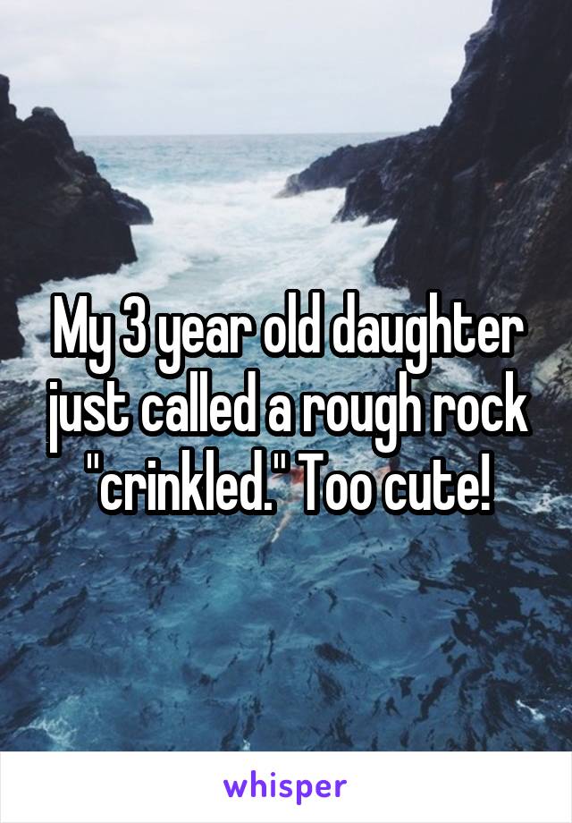 My 3 year old daughter just called a rough rock "crinkled." Too cute!