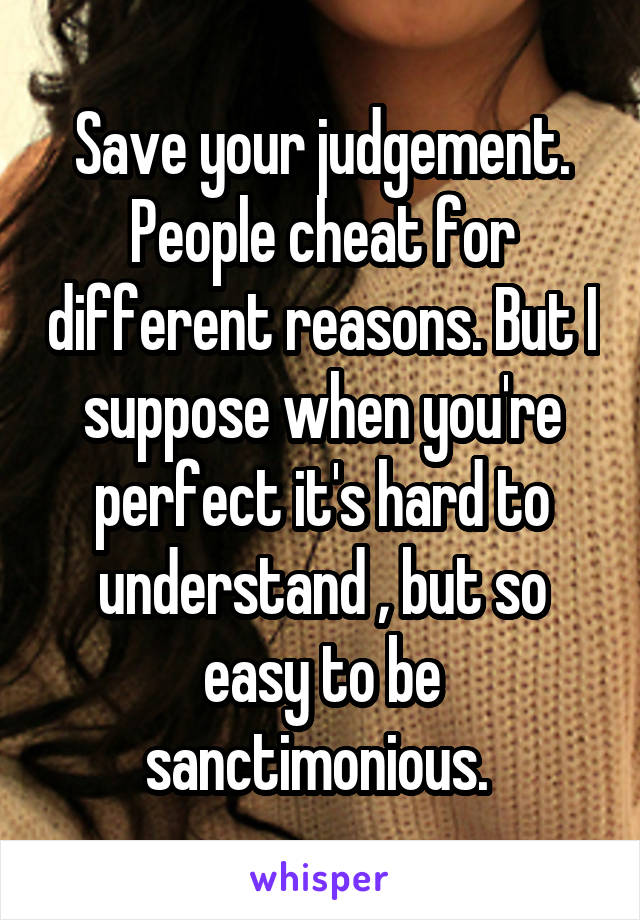 Save your judgement. People cheat for different reasons. But I suppose when you're perfect it's hard to understand , but so easy to be sanctimonious. 