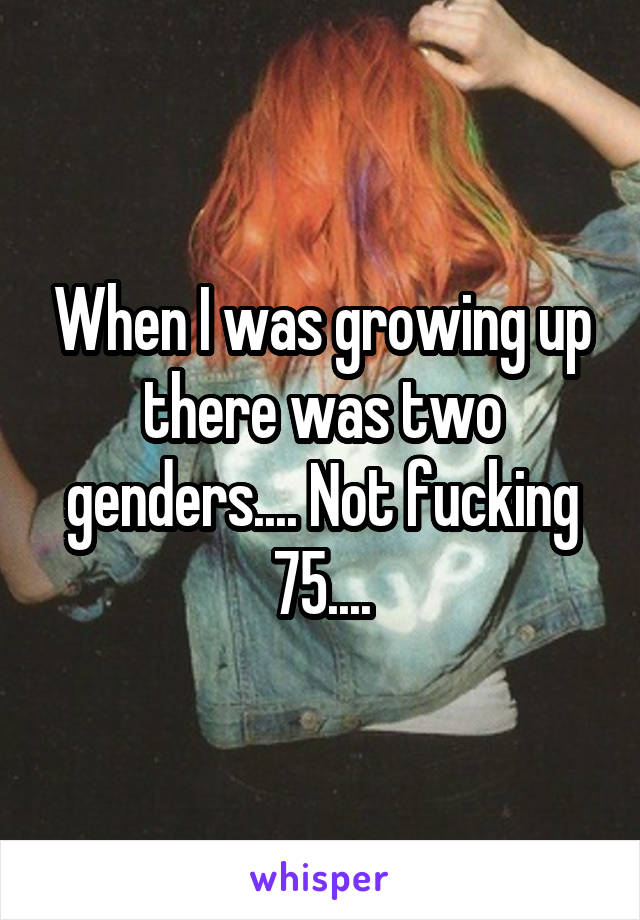 When I was growing up there was two genders.... Not fucking 75....