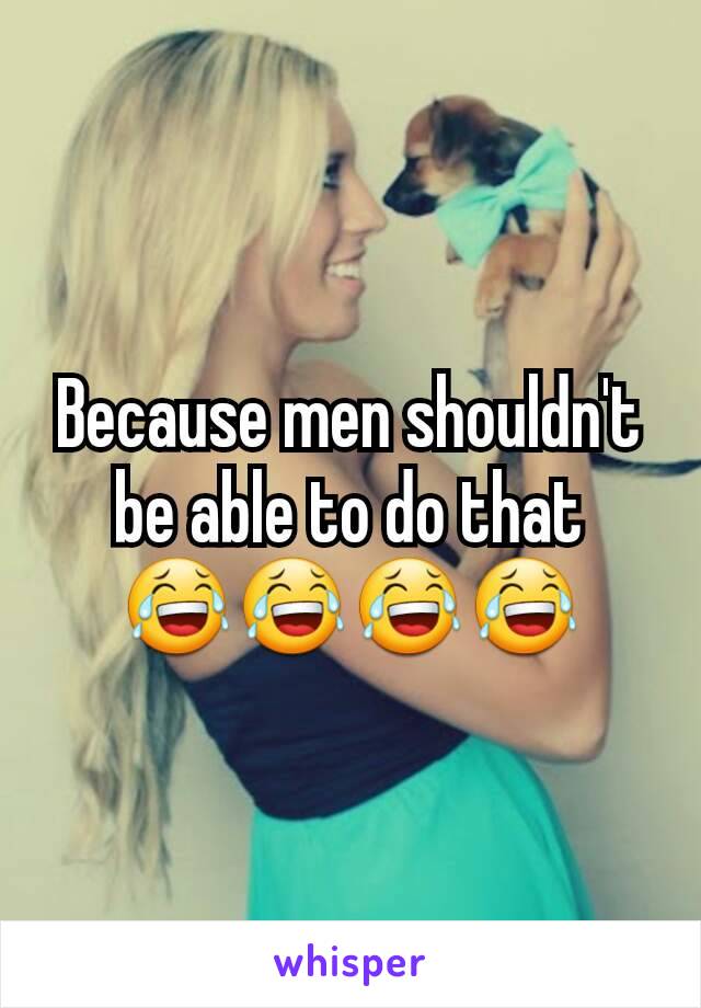 Because men shouldn't be able to do that 😂😂😂😂