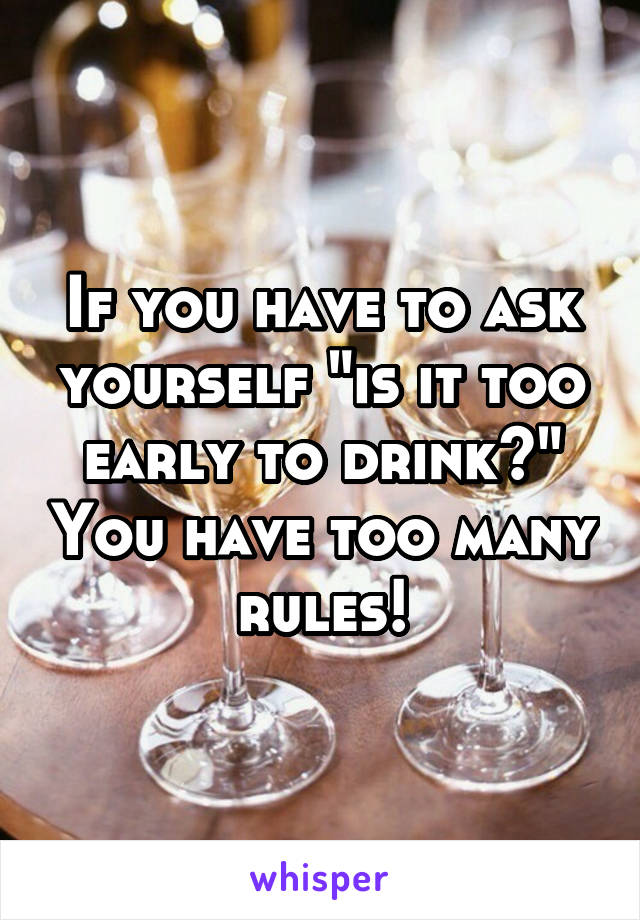 If you have to ask yourself "is it too early to drink?" You have too many rules!