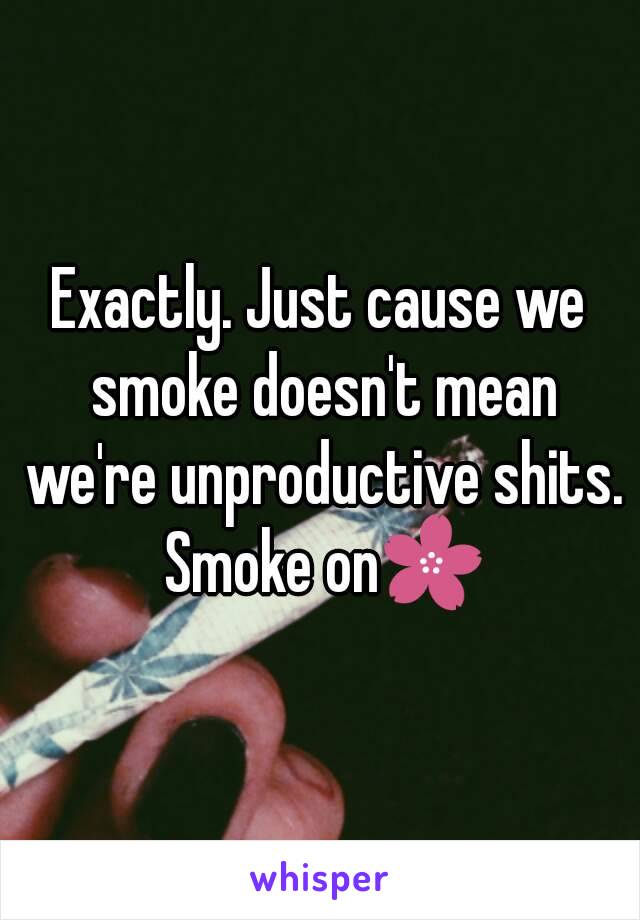 Exactly. Just cause we smoke doesn't mean we're unproductive shits. Smoke on🌸