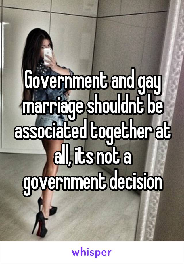 Government and gay marriage shouldnt be associated together at all, its not a government decision