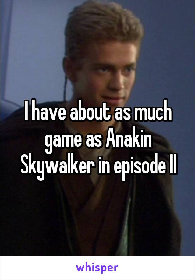 I have about as much game as Anakin Skywalker in episode II