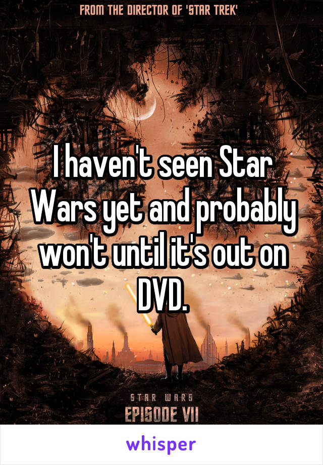 I haven't seen Star Wars yet and probably won't until it's out on DVD.