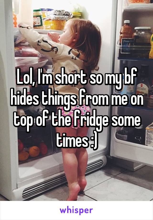 Lol, I'm short so my bf hides things from me on top of the fridge some times :)