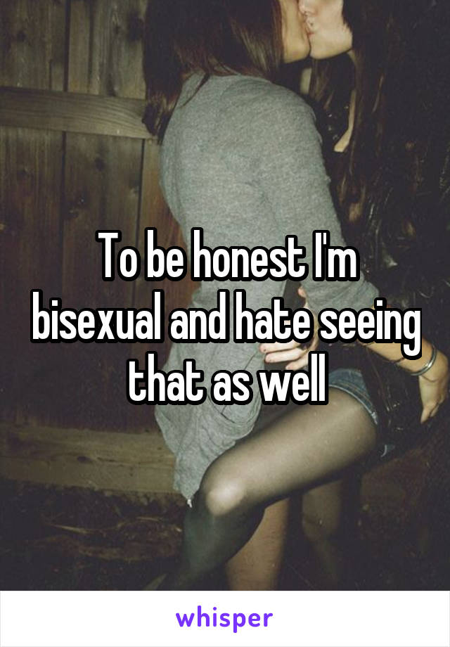 To be honest I'm bisexual and hate seeing that as well