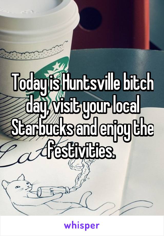 Today is Huntsville bitch day, visit your local Starbucks and enjoy the festivities. 