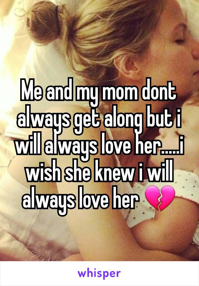 Me and my mom dont always get along but i will always love her.....i wish she knew i will always love her 💔