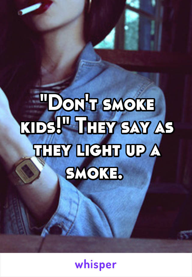 "Don't smoke kids!" They say as they light up a smoke. 