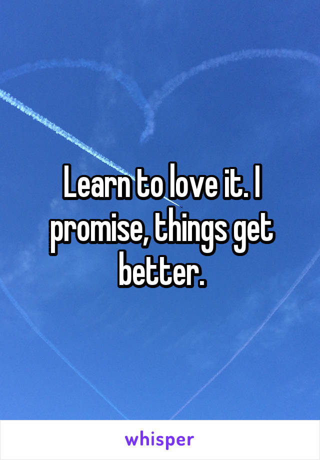 Learn to love it. I promise, things get better.