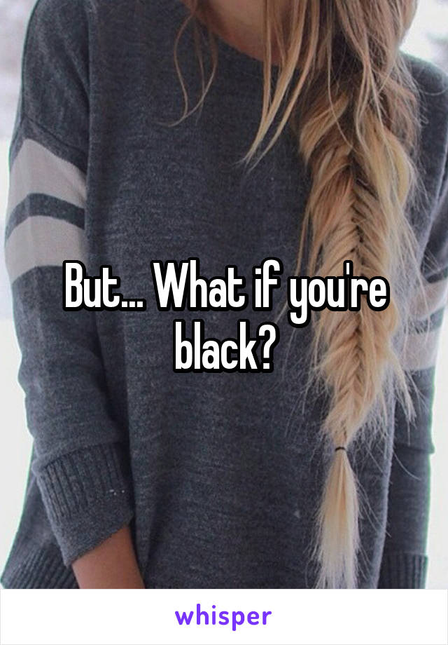 But... What if you're black?