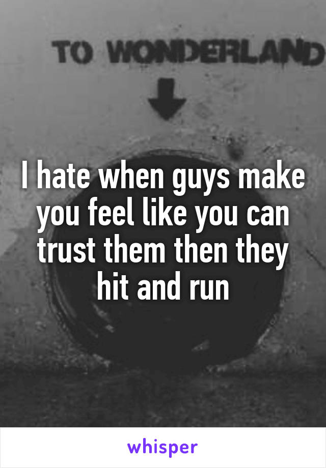 I hate when guys make you feel like you can trust them then they hit and run