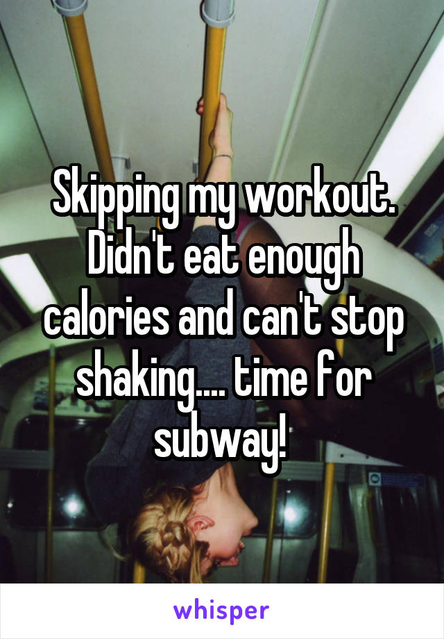 Skipping my workout. Didn't eat enough calories and can't stop shaking.... time for subway! 