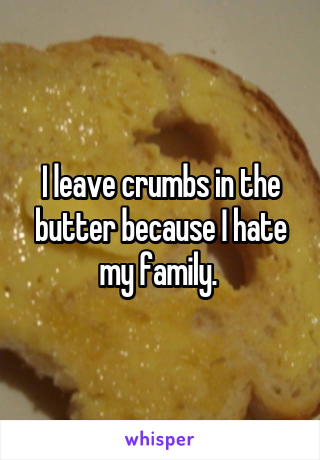 I leave crumbs in the butter because I hate my family. 