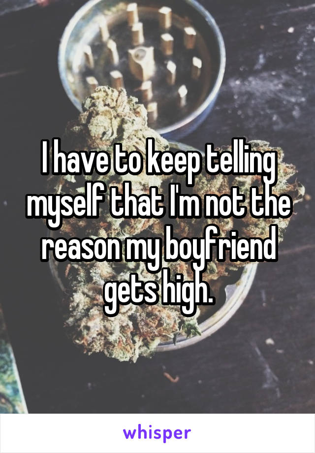 I have to keep telling myself that I'm not the reason my boyfriend gets high.