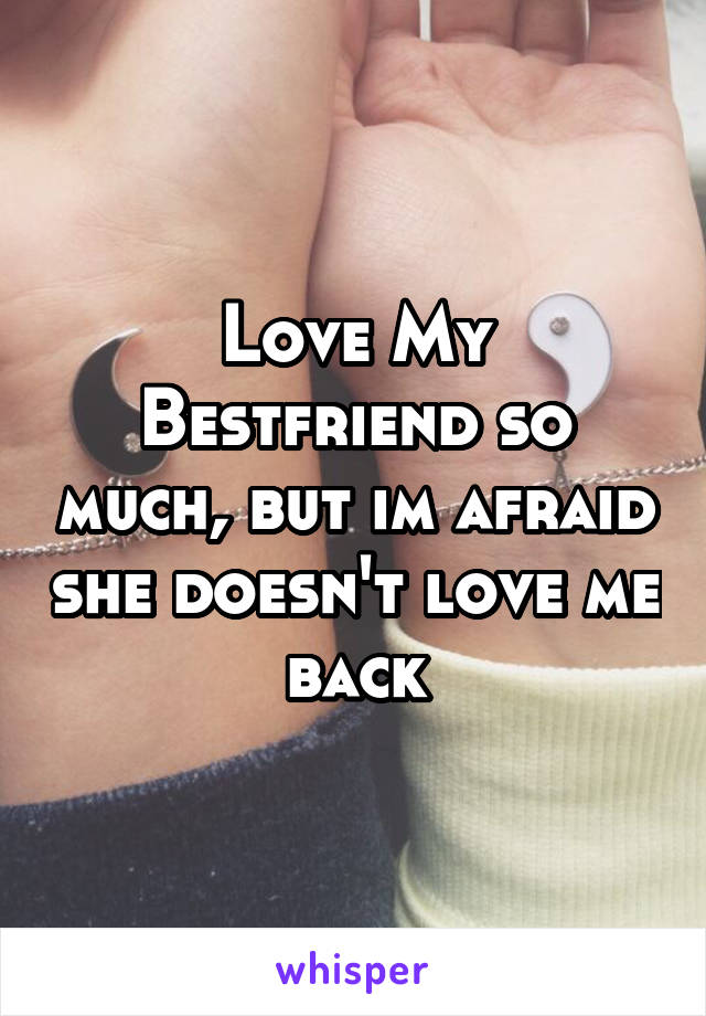 Love My Bestfriend so much, but im afraid she doesn't love me back