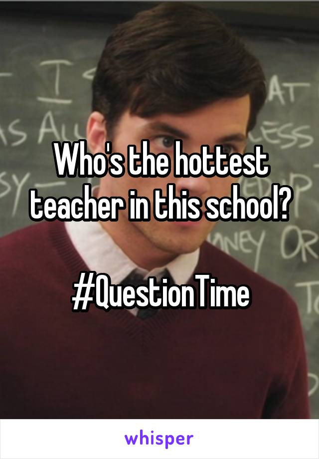 Who's the hottest teacher in this school?

#QuestionTime