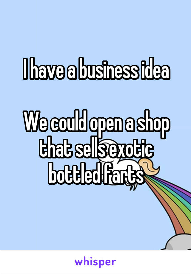 I have a business idea

We could open a shop that sells exotic bottled farts
