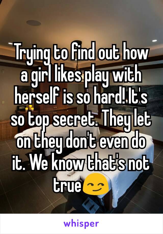 Trying to find out how a girl likes play with herself is so hard! It's so top secret. They let on they don't even do it. We know that's not true😏