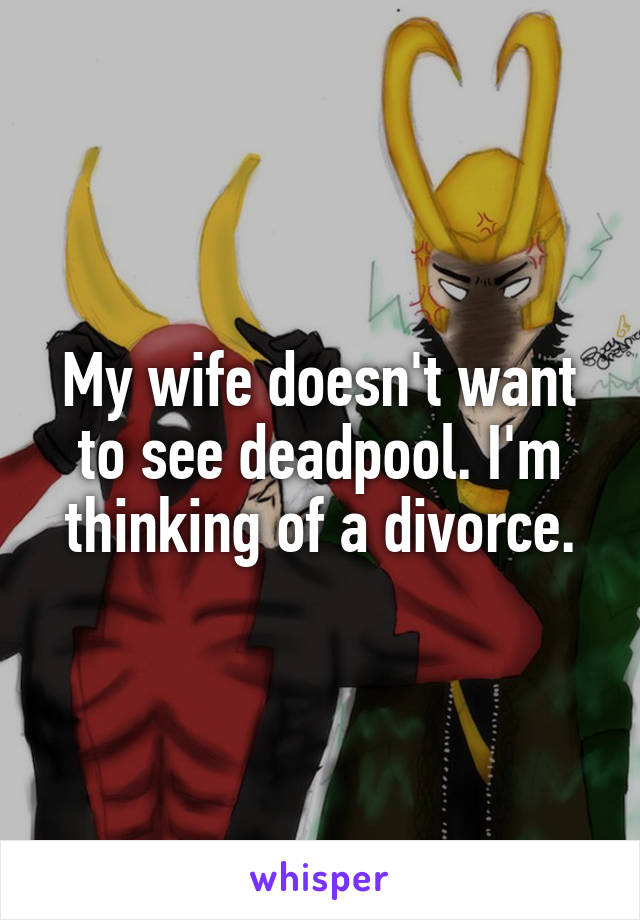 My wife doesn't want to see deadpool. I'm thinking of a divorce.