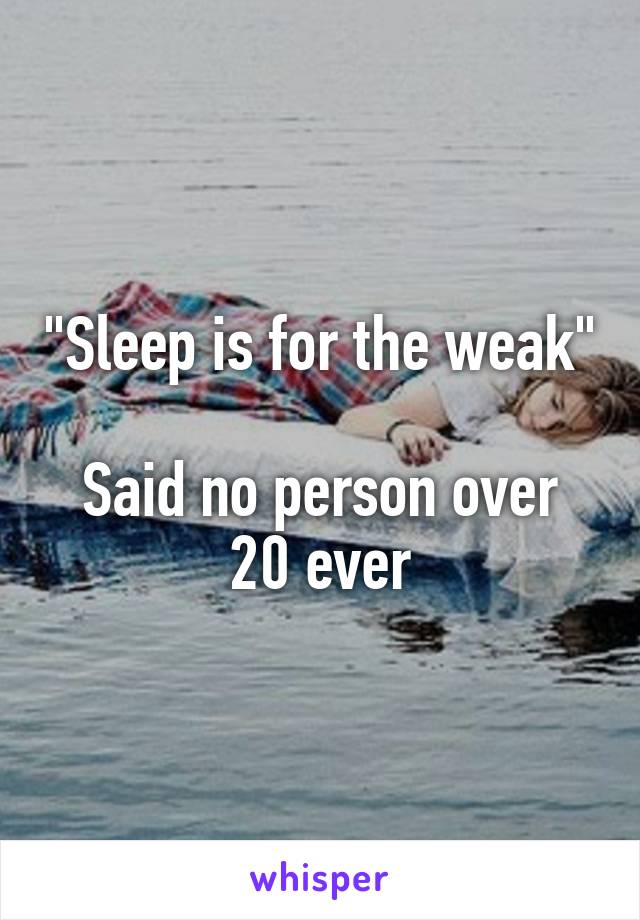 "Sleep is for the weak"

Said no person over 20 ever