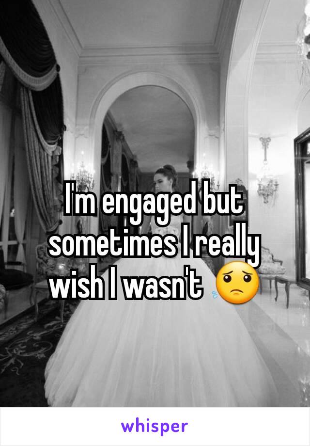 I'm engaged but sometimes I really wish I wasn't 😟