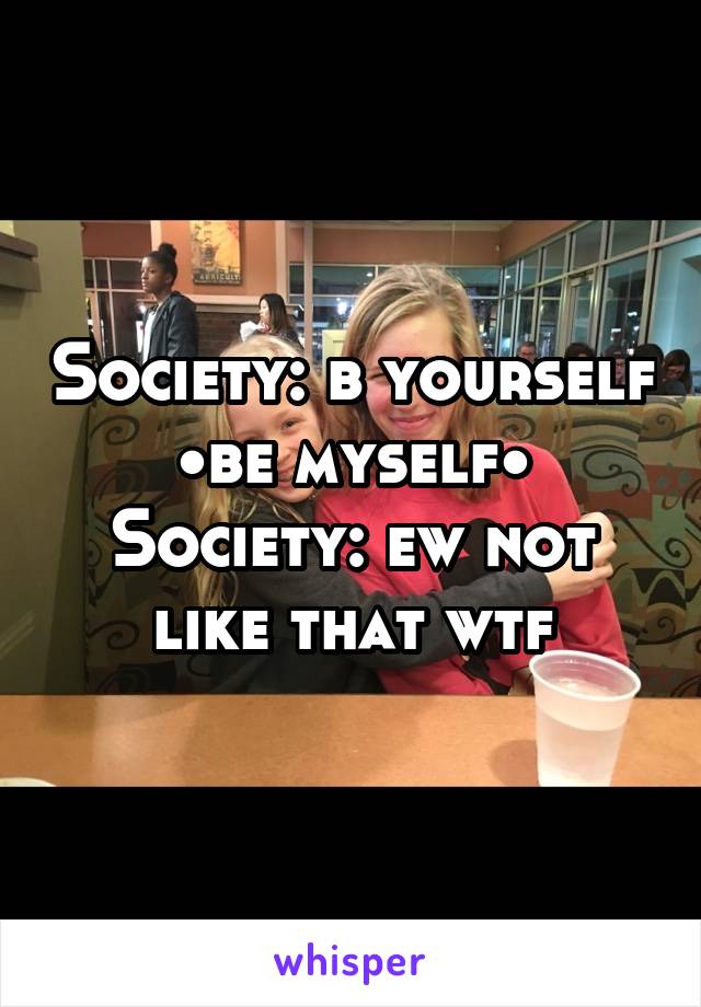 Society: b yourself
•be myself•
Society: ew not like that wtf