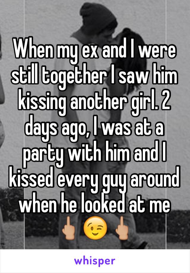 When my ex and I were still together I saw him kissing another girl. 2 days ago, I was at a party with him and I kissed every guy around when he looked at me 🖕🏼😉🖕🏼