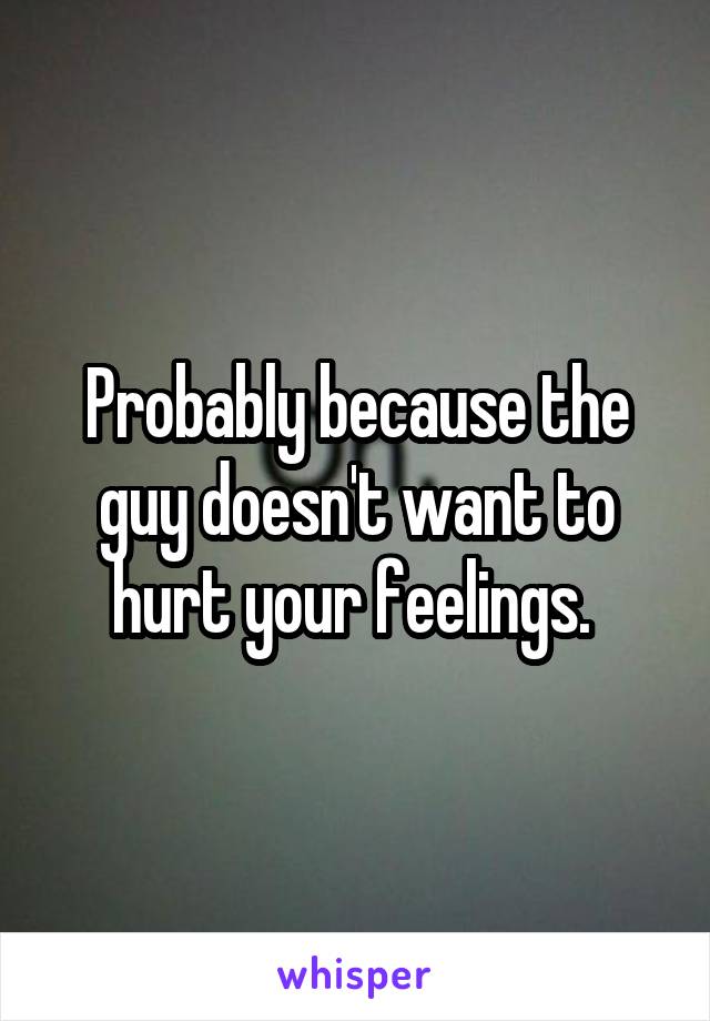 Probably because the guy doesn't want to hurt your feelings. 