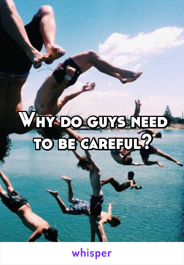 Why do guys need to be careful?