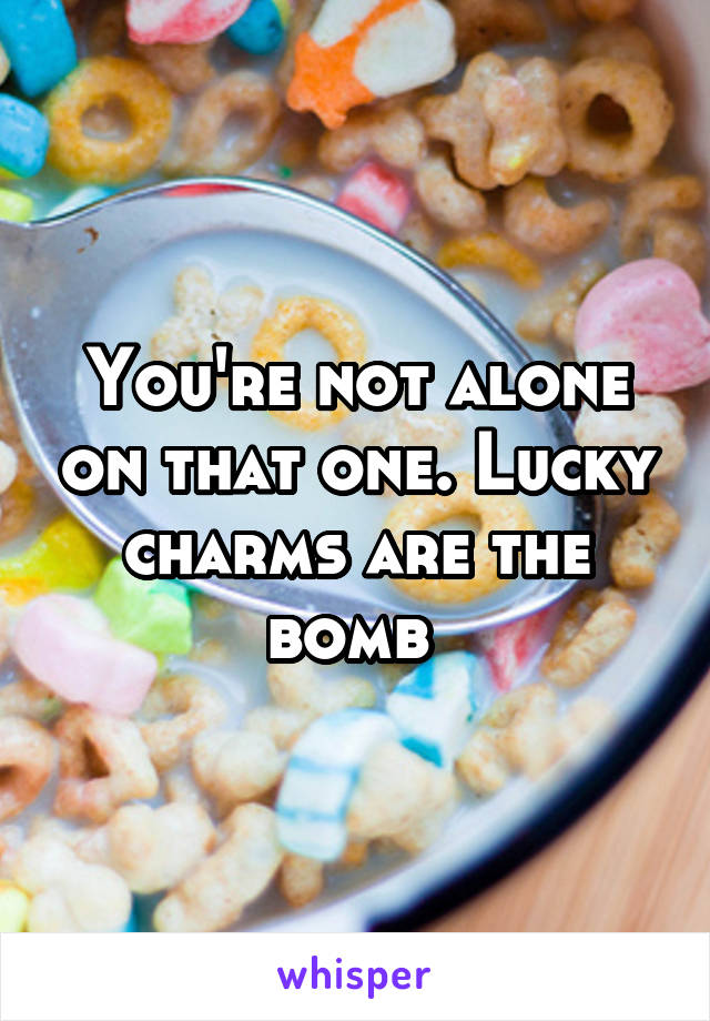 You're not alone on that one. Lucky charms are the bomb 