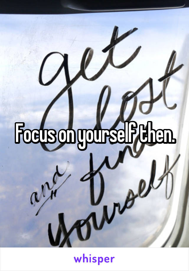 Focus on yourself then.