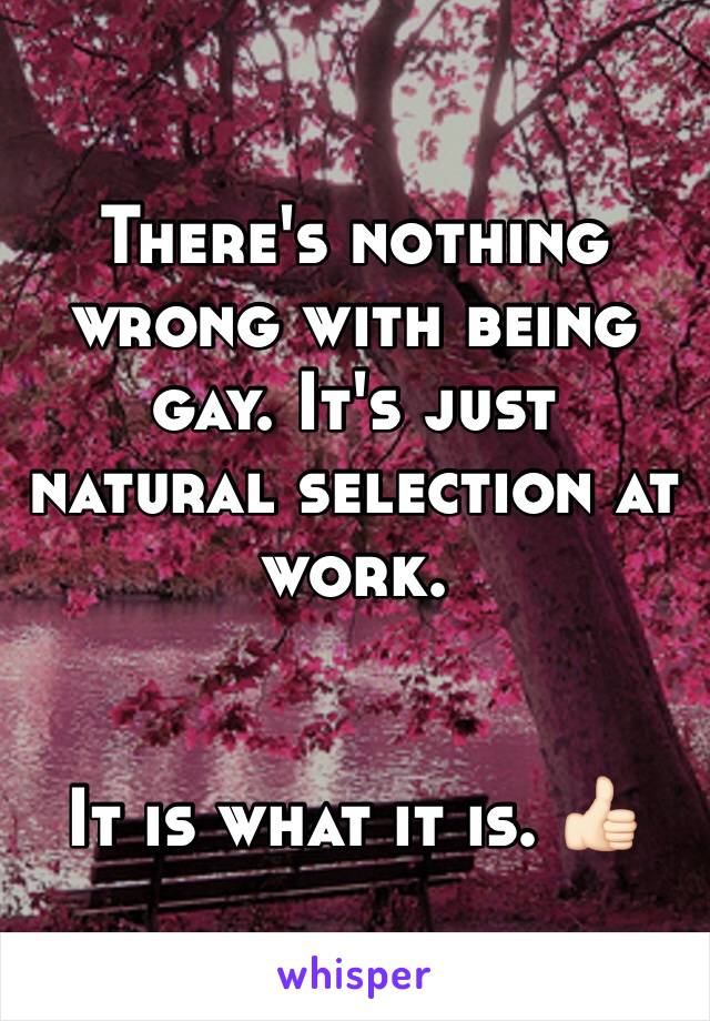 There's nothing wrong with being gay. It's just natural selection at work. 


It is what it is. 👍🏻