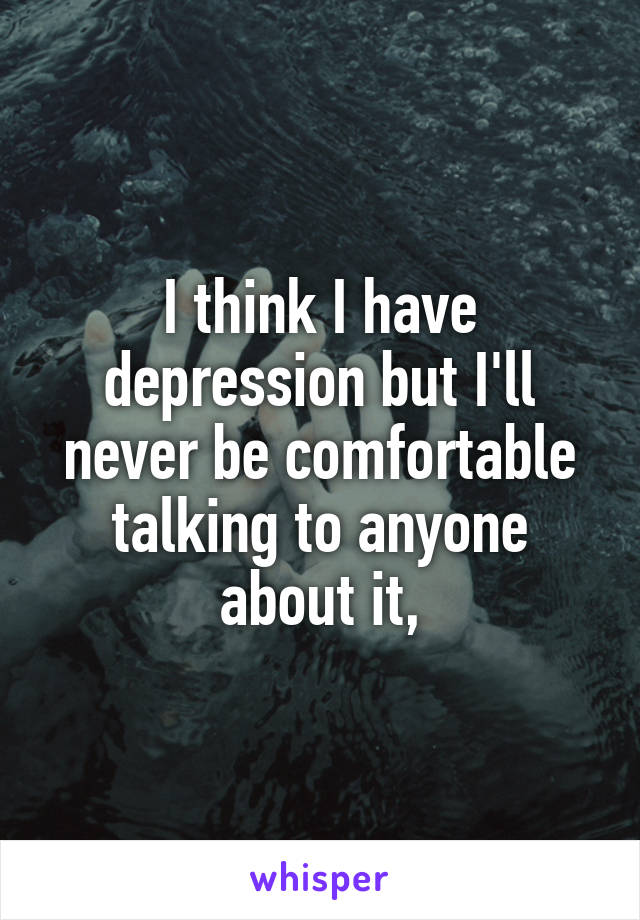 I think I have depression but I'll never be comfortable talking to anyone about it,