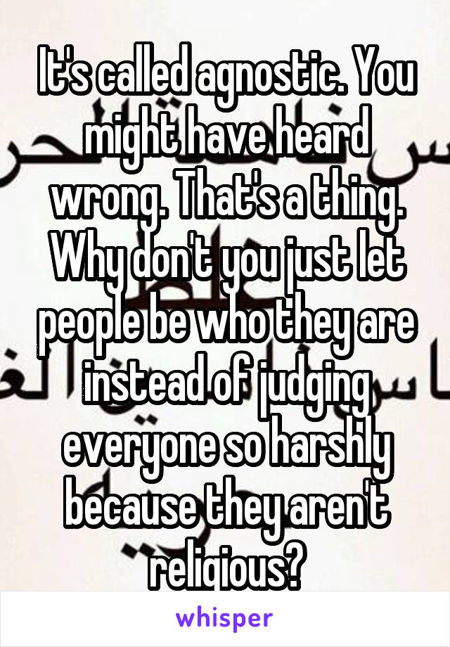 It's called agnostic. You might have heard wrong. That's a thing. Why don't you just let people be who they are instead of judging everyone so harshly because they aren't religious?