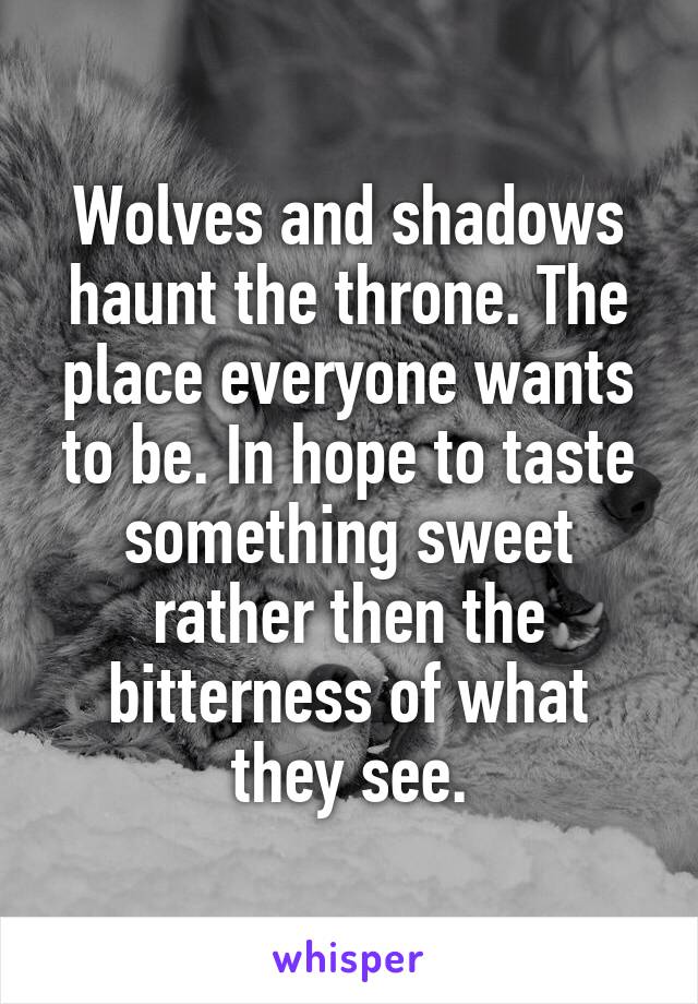 Wolves and shadows haunt the throne. The place everyone wants to be. In hope to taste something sweet rather then the bitterness of what they see.