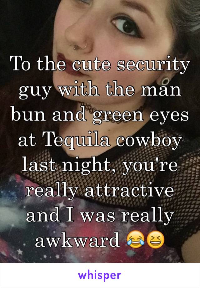 To the cute security guy with the man bun and green eyes at Tequila cowboy last night, you're really attractive and I was really awkward 😂😆