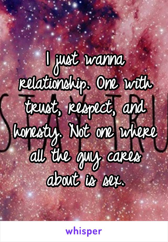 I just wanna relationship. One with trust, respect, and honesty. Not one where all the guy cares about is sex.